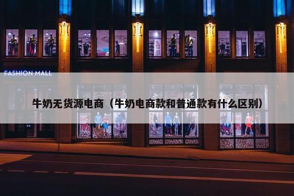 牛奶无货源电商（牛奶电商款和普通款有什么区别）