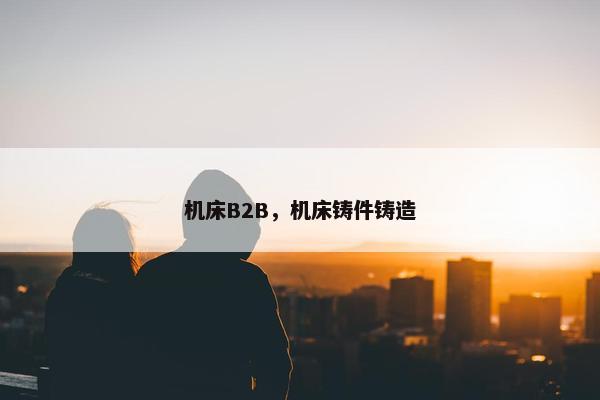 机床B2B，机床铸件铸造