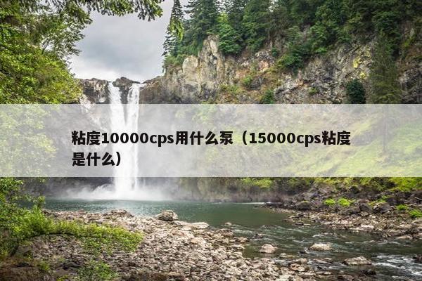 粘度10000cps用什么泵（15000cps粘度是什么）