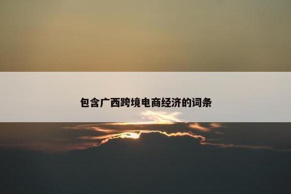 包含广西跨境电商经济的词条