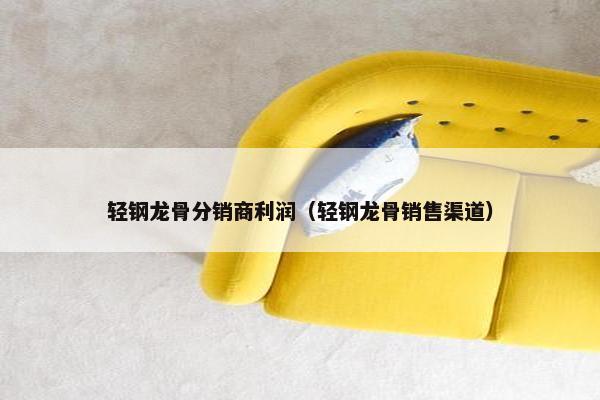 轻钢龙骨分销商利润（轻钢龙骨销售渠道）