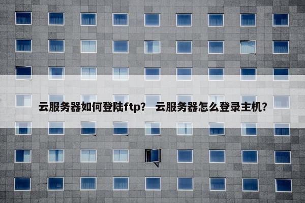 云服务器如何登陆ftp？ 云服务器怎么登录主机？