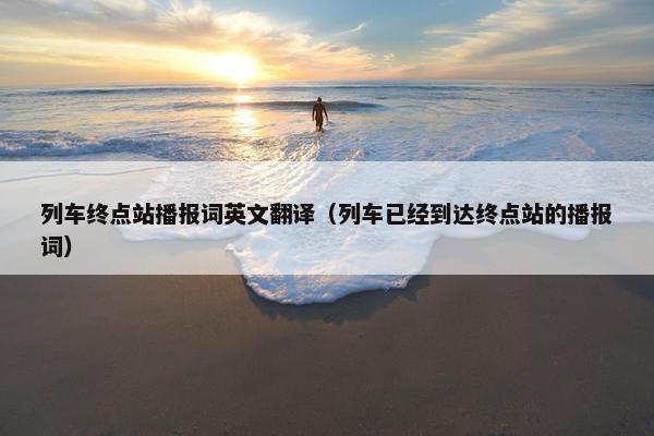 列车终点站播报词英文翻译（列车已经到达终点站的播报词）