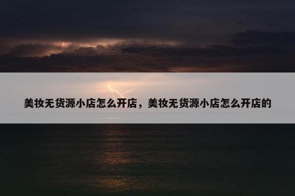 美妆无货源小店怎么开店，美妆无货源小店怎么开店的