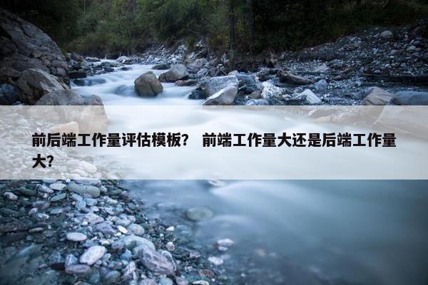 前后端工作量评估模板？ 前端工作量大还是后端工作量大？