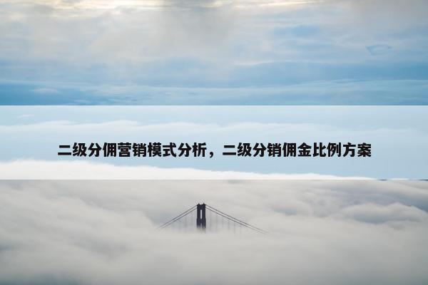 二级分佣营销模式分析，二级分销佣金比例方案