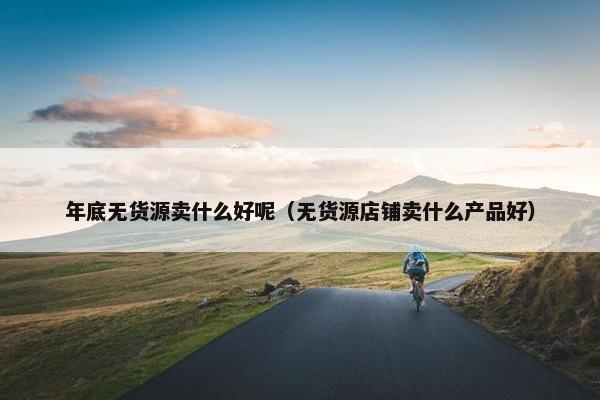 年底无货源卖什么好呢（无货源店铺卖什么产品好）