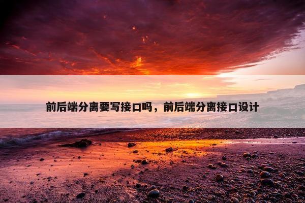 前后端分离要写接口吗，前后端分离接口设计