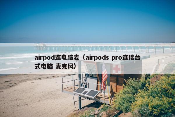 airpod连电脑麦（airpods pro连接台式电脑 麦克风）