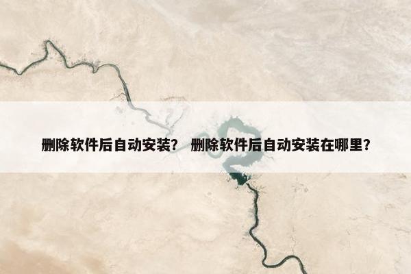 删除软件后自动安装？ 删除软件后自动安装在哪里？