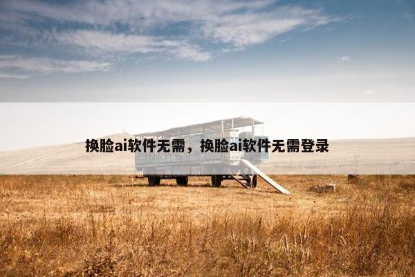 换脸ai软件无需，换脸ai软件无需登录