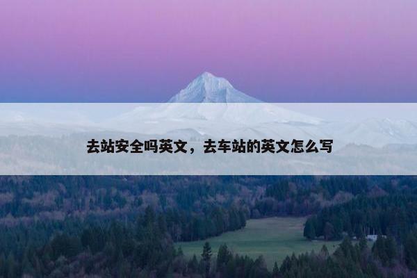 去站安全吗英文，去车站的英文怎么写