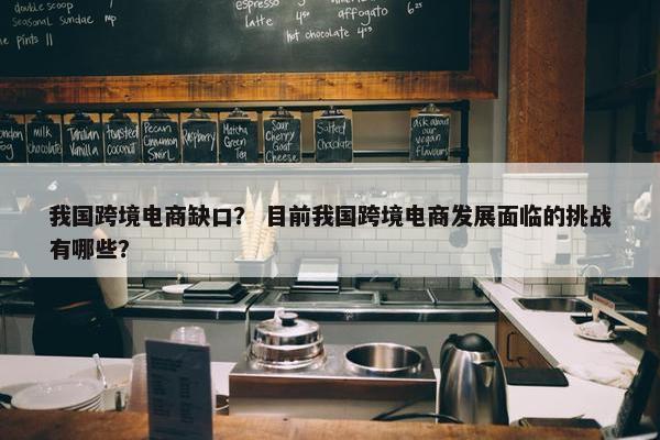 我国跨境电商缺口？ 目前我国跨境电商发展面临的挑战有哪些？