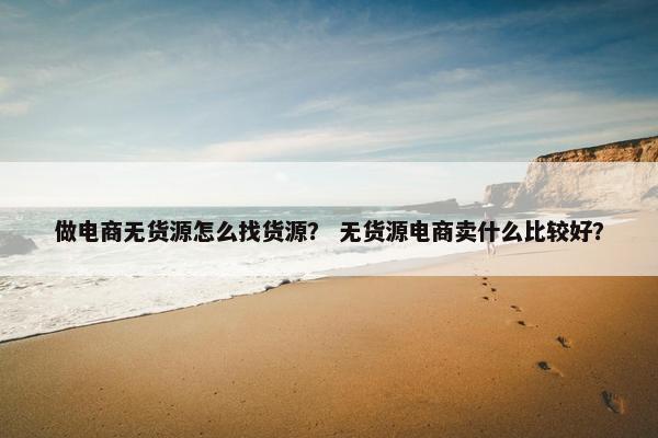 做电商无货源怎么找货源？ 无货源电商卖什么比较好？