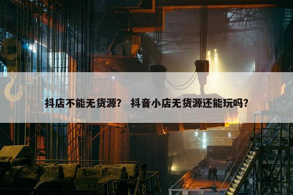 抖店不能无货源？ 抖音小店无货源还能玩吗？
