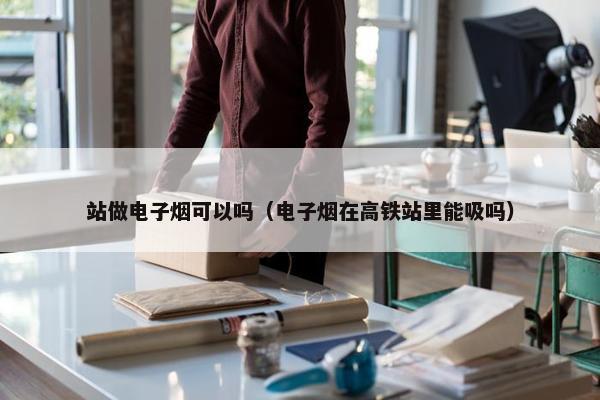 站做电子烟可以吗（电子烟在高铁站里能吸吗）