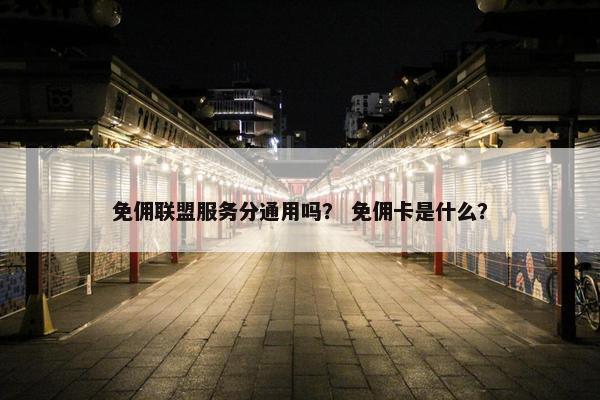 免佣联盟服务分通用吗？ 免佣卡是什么？