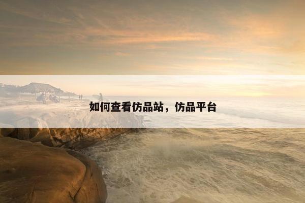 如何查看仿品站，仿品平台