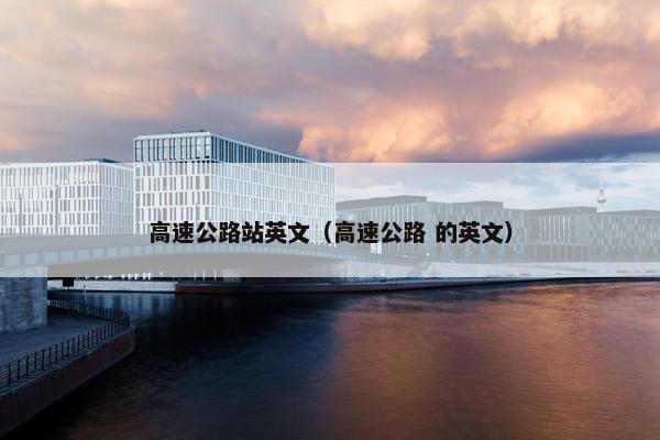 高速公路站英文（高速公路 的英文）