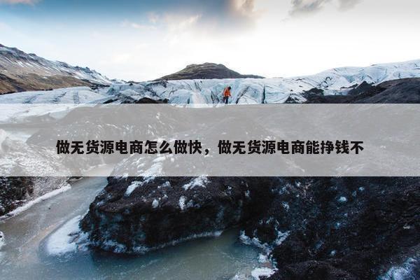 做无货源电商怎么做快，做无货源电商能挣钱不