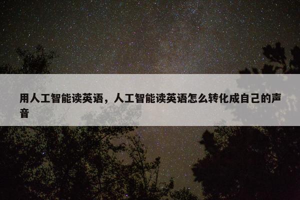 用人工智能读英语，人工智能读英语怎么转化成自己的声音