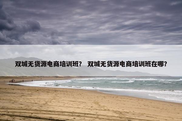 双城无货源电商培训班？ 双城无货源电商培训班在哪？
