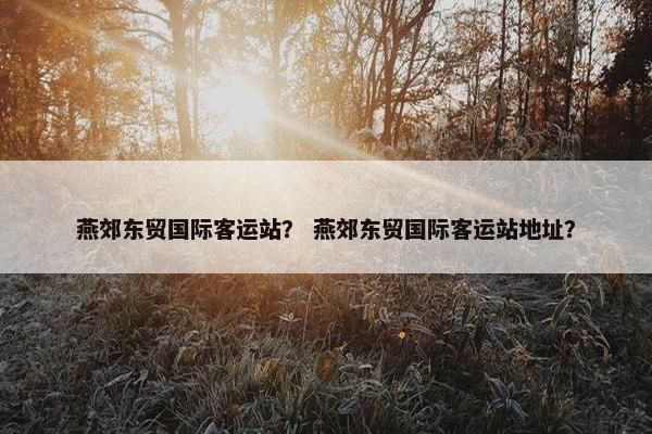 燕郊东贸国际客运站？ 燕郊东贸国际客运站地址？