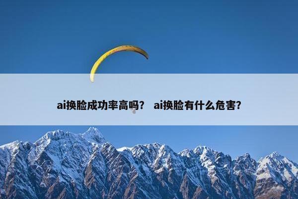 ai换脸成功率高吗？ ai换脸有什么危害？