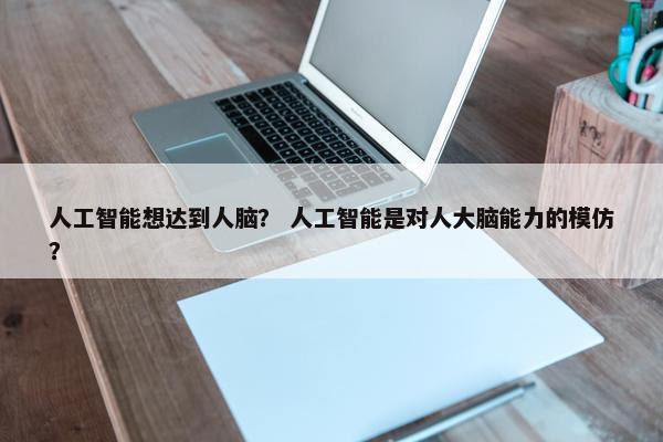 人工智能想达到人脑？ 人工智能是对人大脑能力的模仿？