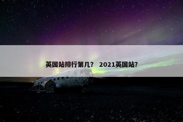 英国站排行第几？ 2021英国站？