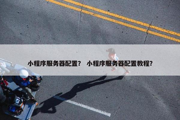 小程序服务器配置？ 小程序服务器配置教程？