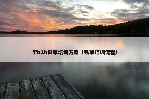 里b2b铁军培训方案（铁军培训流程）