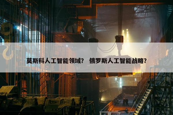 莫斯科人工智能领域？ 俄罗斯人工智能战略？
