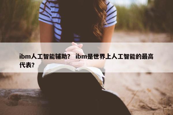 ibm人工智能辅助？ ibm是世界上人工智能的最高代表？