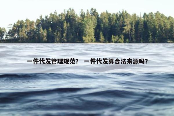 一件代发管理规范？ 一件代发算合法来源吗？