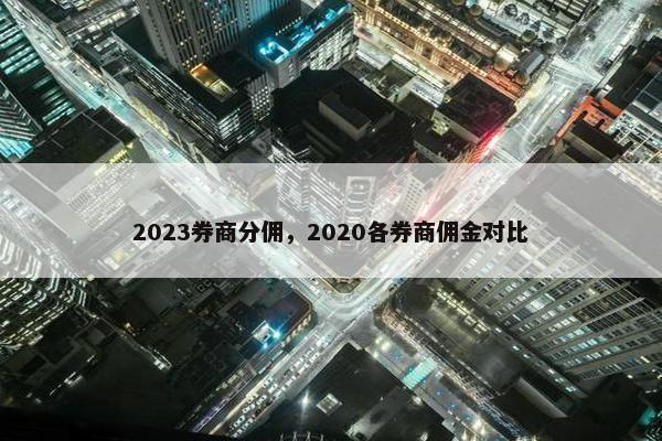 2023券商分佣，2020各券商佣金对比