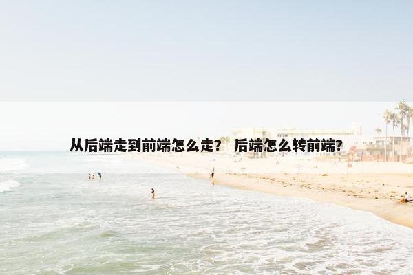 从后端走到前端怎么走？ 后端怎么转前端？