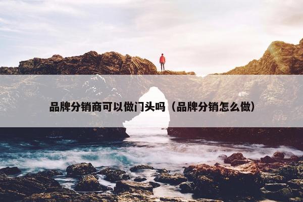 品牌分销商可以做门头吗（品牌分销怎么做）