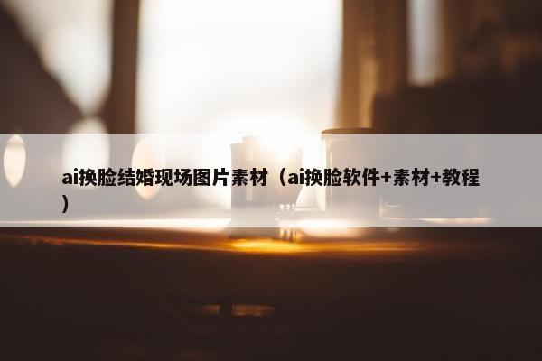 ai换脸结婚现场图片素材（ai换脸软件+素材+教程）