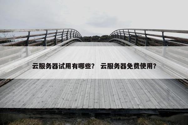 云服务器试用有哪些？ 云服务器免费使用？