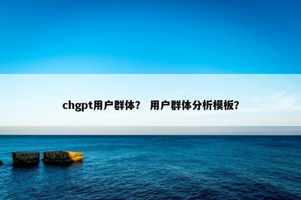 chgpt用户群体？ 用户群体分析模板？