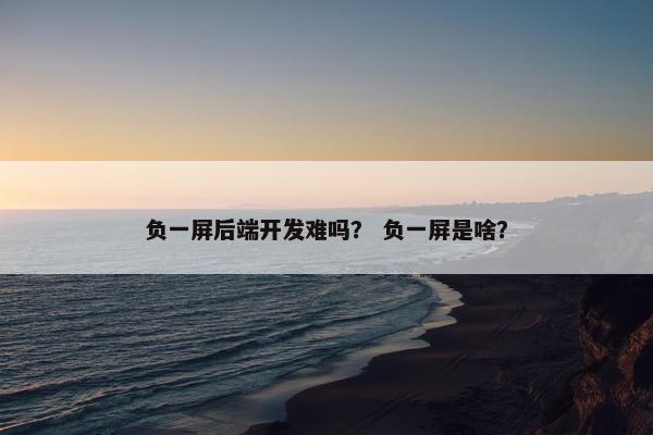 负一屏后端开发难吗？ 负一屏是啥？