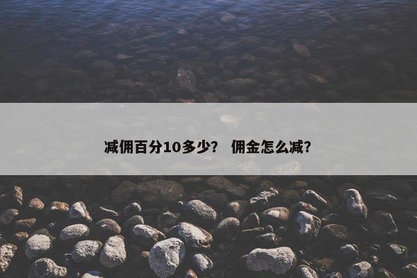 减佣百分10多少？ 佣金怎么减？