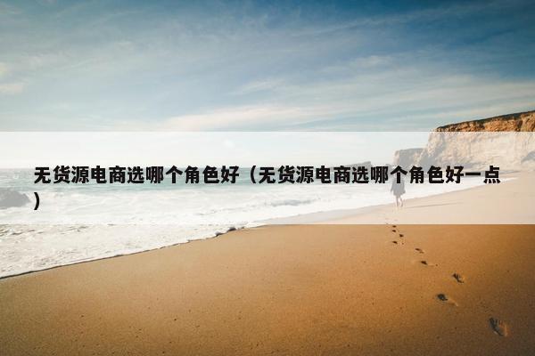 无货源电商选哪个角色好（无货源电商选哪个角色好一点）