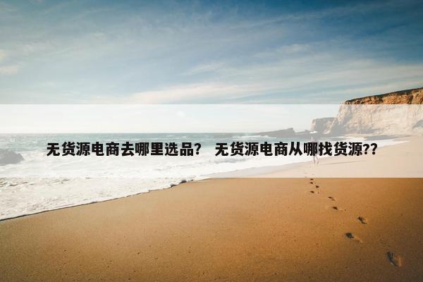无货源电商去哪里选品？ 无货源电商从哪找货源?？