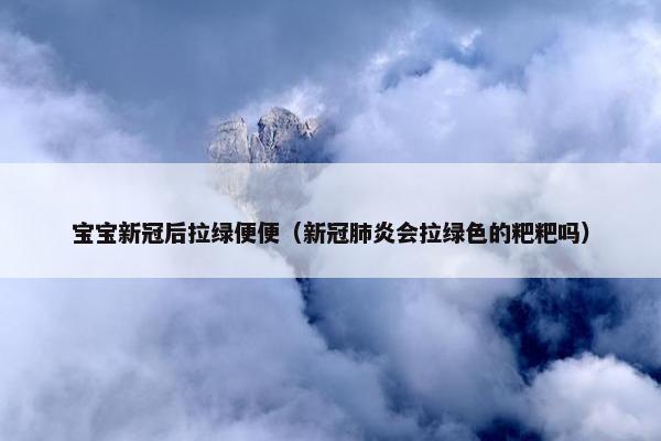 宝宝新冠后拉绿便便（新冠肺炎会拉绿色的粑粑吗）