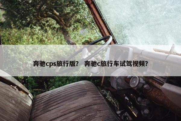 奔驰cps旅行版？ 奔驰c旅行车试驾视频？