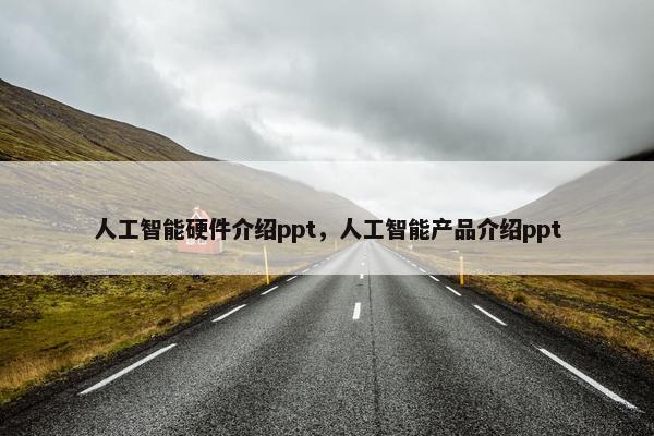 人工智能硬件介绍ppt，人工智能产品介绍ppt