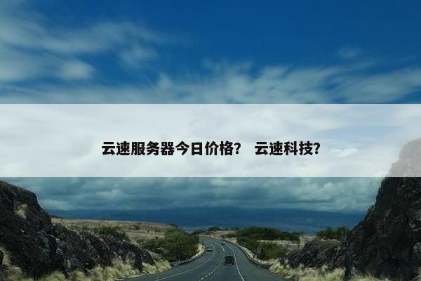 云速服务器今日价格？ 云速科技？