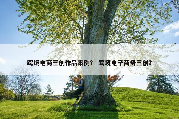跨境电商三创作品案例？ 跨境电子商务三创？